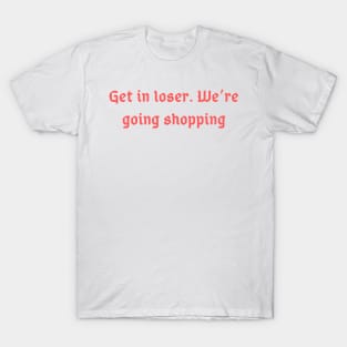 Get in Loser. We're Going Shopping T-Shirt